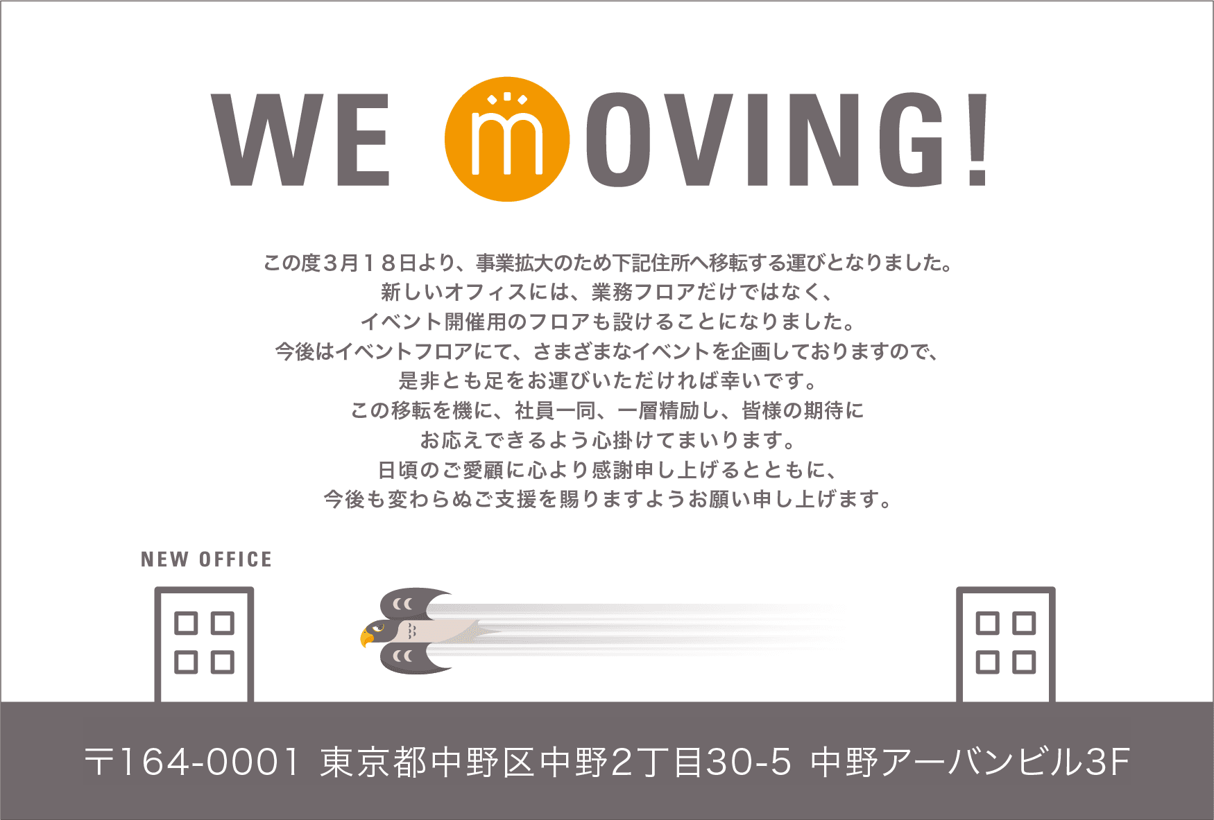 オフィス移転のお知らせ「WE MOVING!」。3月18日より、事業拡大のため下記住所へ移転します。新しいオフィスには業務フロアに加えてイベント開催用のフロアを設けます。新住所:〒164-0001 東京都中野区中野2丁目30-5 中野アーバンビル3F